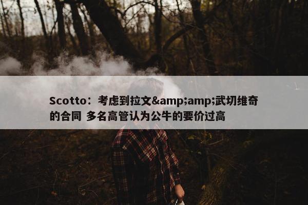 Scotto：考虑到拉文&amp;武切维奇的合同 多名高管认为公牛的要价过高