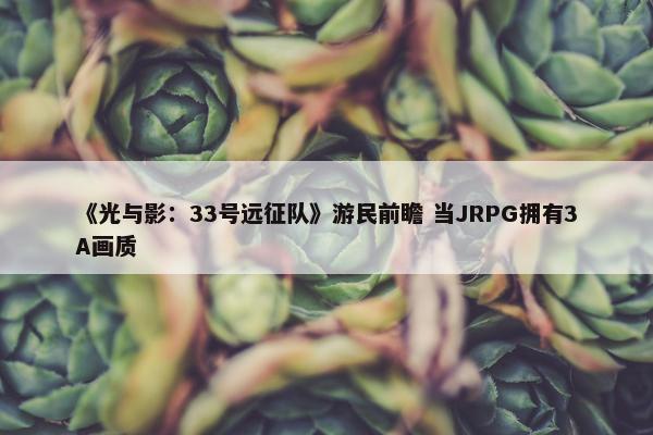 《光与影：33号远征队》游民前瞻 当JRPG拥有3A画质