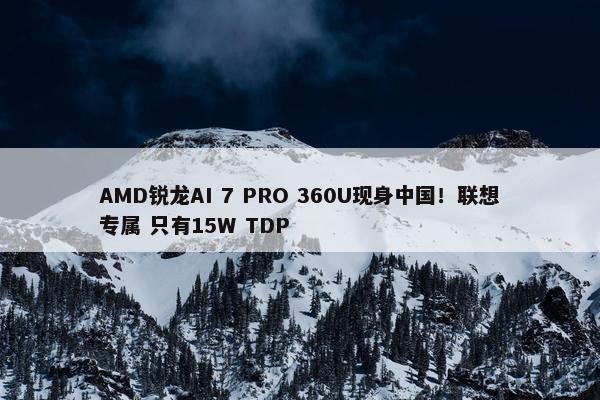 AMD锐龙AI 7 PRO 360U现身中国！联想专属 只有15W TDP