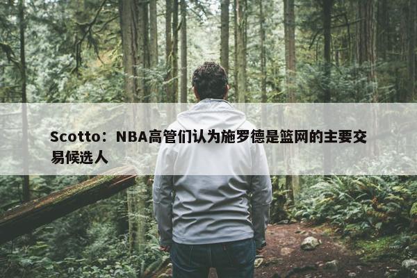 Scotto：NBA高管们认为施罗德是篮网的主要交易候选人