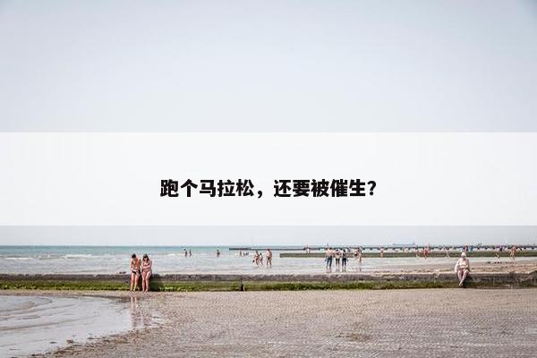 跑个马拉松，还要被催生？