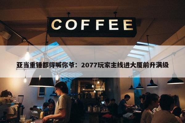 亚当重锤都得喊你爷：2077玩家主线进大厦前升满级