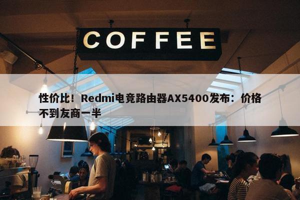 性价比！Redmi电竞路由器AX5400发布：价格不到友商一半