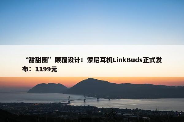 “甜甜圈”颠覆设计！索尼耳机LinkBuds正式发布：1199元