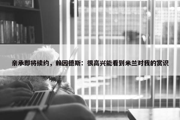 亲承即将续约，赖因德斯：很高兴能看到米兰对我的赏识