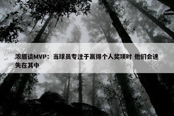 浓眉谈MVP：当球员专注于赢得个人奖项时 他们会迷失在其中