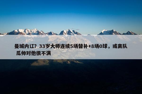 曼城内讧？33岁大师连续5场替补+8场0球，或离队 瓜帅对他很不满