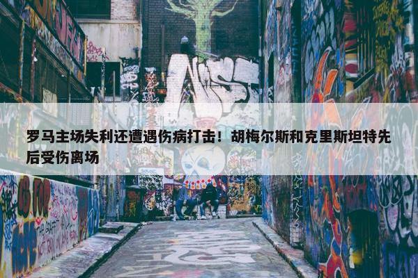 罗马主场失利还遭遇伤病打击！胡梅尔斯和克里斯坦特先后受伤离场