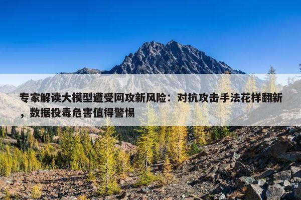 专家解读大模型遭受网攻新风险：对抗攻击手法花样翻新，数据投毒危害值得警惕