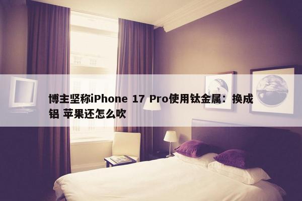 博主坚称iPhone 17 Pro使用钛金属：换成铝 苹果还怎么吹