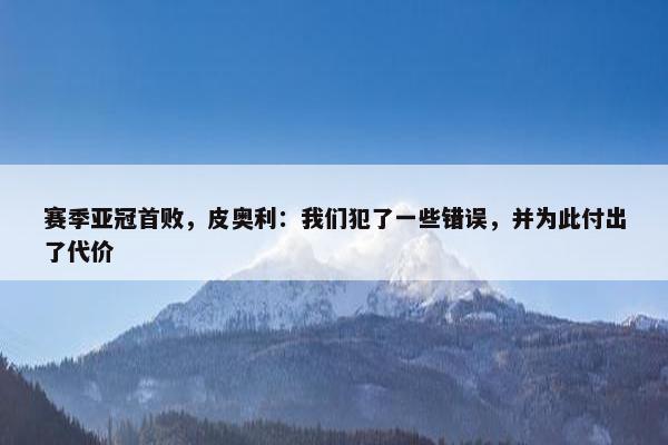 赛季亚冠首败，皮奥利：我们犯了一些错误，并为此付出了代价