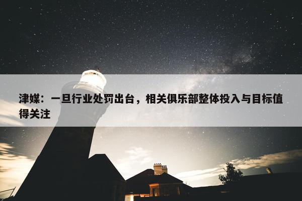 津媒：一旦行业处罚出台，相关俱乐部整体投入与目标值得关注