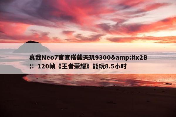 真我Neo7官宣搭载天玑9300&#x2B;：120帧《王者荣耀》能玩8.5小时