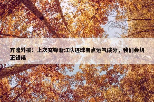 万隆外援：上次交锋浙江队进球有点运气成分，我们会纠正错误