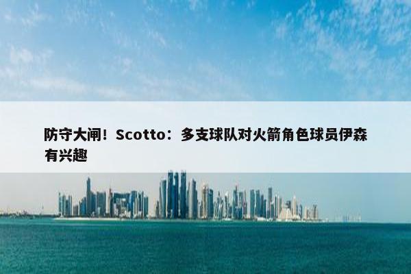 防守大闸！Scotto：多支球队对火箭角色球员伊森有兴趣