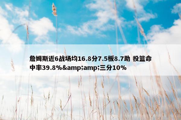 詹姆斯近6战场均16.8分7.5板8.7助 投篮命中率39.8%&amp;三分10%