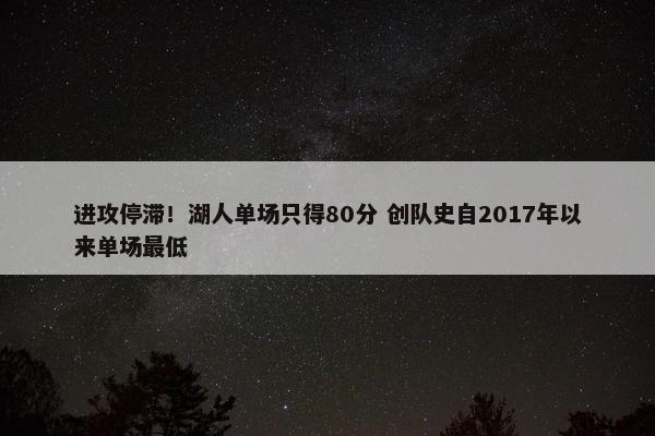 进攻停滞！湖人单场只得80分 创队史自2017年以来单场最低