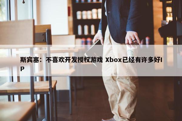 斯宾塞：不喜欢开发授权游戏 Xbox已经有许多好IP