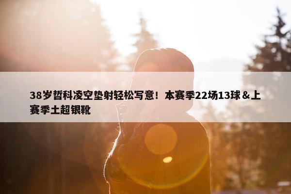 38岁哲科凌空垫射轻松写意！本赛季22场13球＆上赛季土超银靴