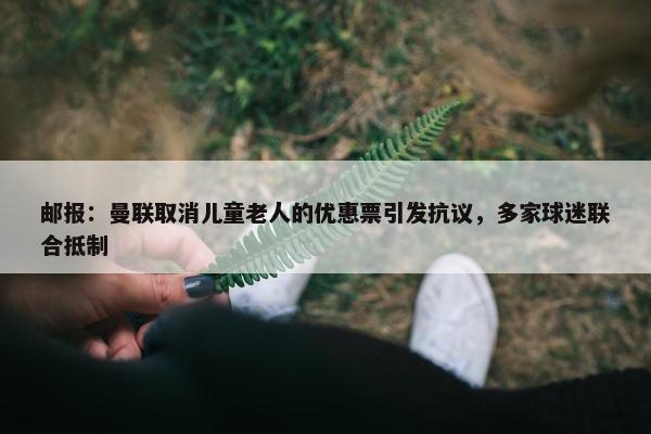 邮报：曼联取消儿童老人的优惠票引发抗议，多家球迷联合抵制