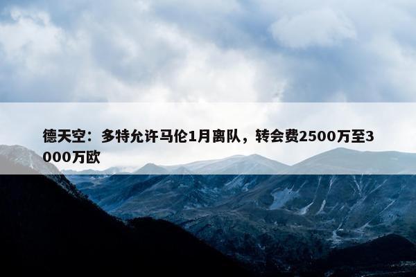 德天空：多特允许马伦1月离队，转会费2500万至3000万欧