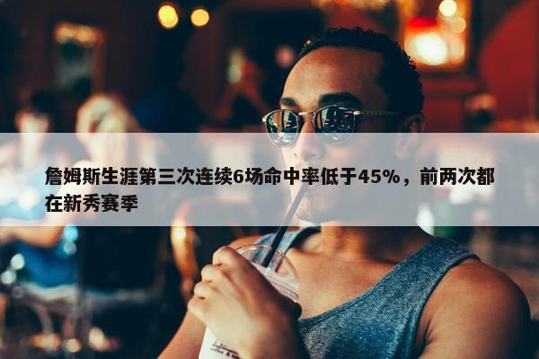 詹姆斯生涯第三次连续6场命中率低于45%，前两次都在新秀赛季