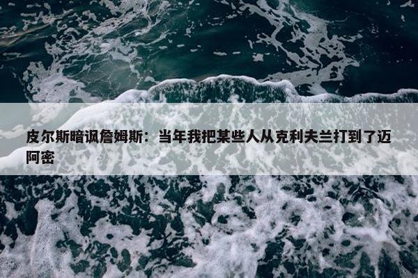 皮尔斯暗讽詹姆斯：当年我把某些人从克利夫兰打到了迈阿密