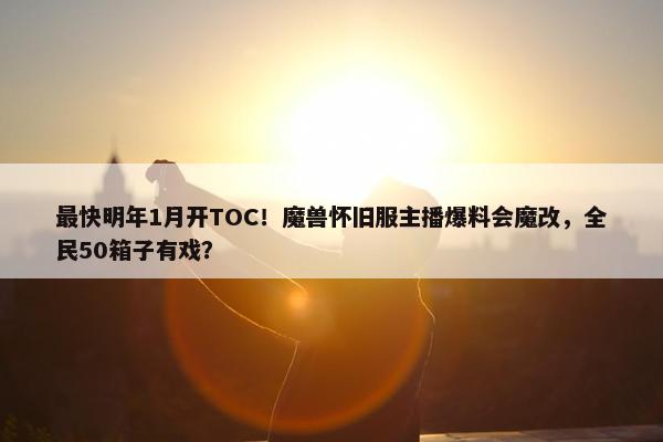 最快明年1月开TOC！魔兽怀旧服主播爆料会魔改，全民50箱子有戏？