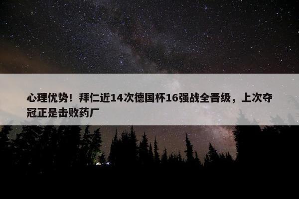 心理优势！拜仁近14次德国杯16强战全晋级，上次夺冠正是击败药厂