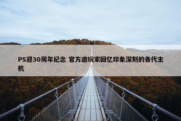 PS迎30周年纪念 官方邀玩家回忆印象深刻的各代主机