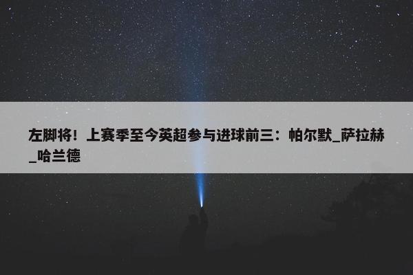 左脚将！上赛季至今英超参与进球前三：帕尔默_萨拉赫_哈兰德