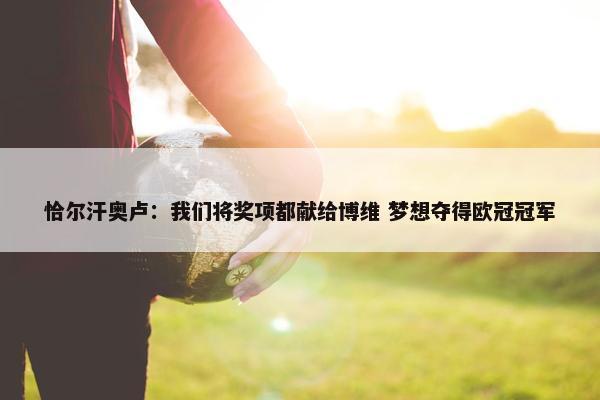 恰尔汗奥卢：我们将奖项都献给博维 梦想夺得欧冠冠军