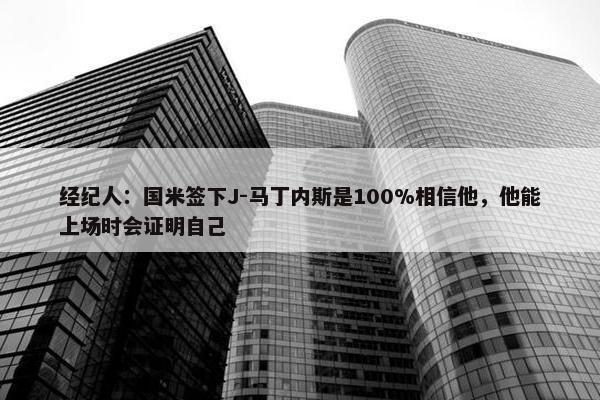 经纪人：国米签下J-马丁内斯是100%相信他，他能上场时会证明自己