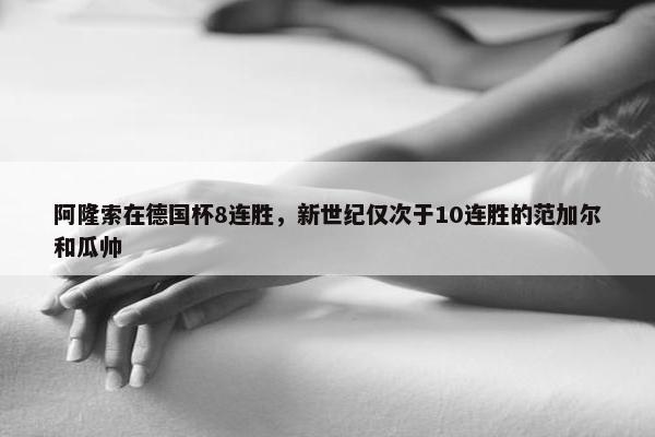 阿隆索在德国杯8连胜，新世纪仅次于10连胜的范加尔和瓜帅