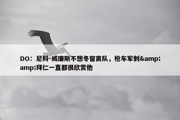 DO：尼科-威廉斯不想冬窗离队，枪车军刺&amp;拜仁一直都很欣赏他