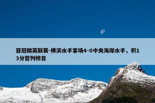 亚冠精英联赛-横滨水手客场4-0中央海岸水手，积13分暂列榜首