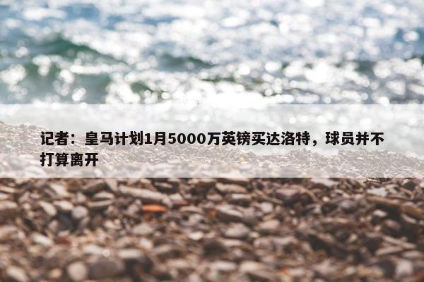 记者：皇马计划1月5000万英镑买达洛特，球员并不打算离开