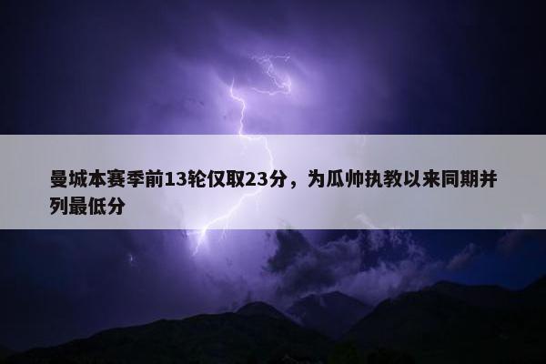 曼城本赛季前13轮仅取23分，为瓜帅执教以来同期并列最低分