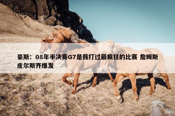 豪斯：08年半决赛G7是我打过最疯狂的比赛 詹姆斯皮尔斯齐爆发