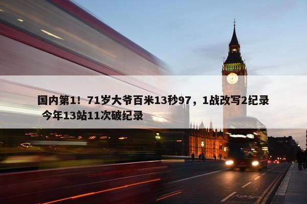 国内第1！71岁大爷百米13秒97，1战改写2纪录 今年13站11次破纪录