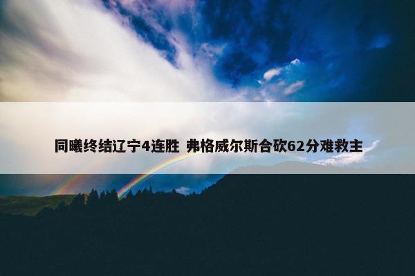 同曦终结辽宁4连胜 弗格威尔斯合砍62分难救主