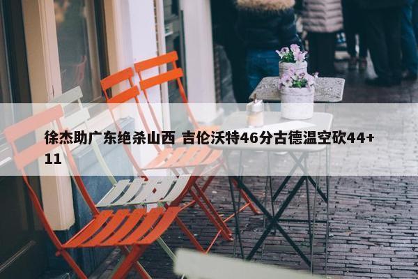 徐杰助广东绝杀山西 吉伦沃特46分古德温空砍44+11