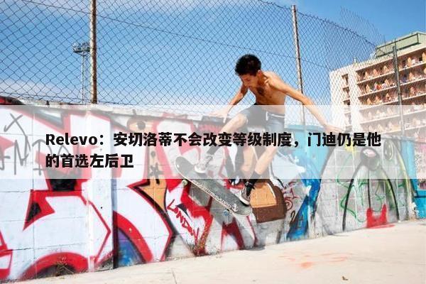 Relevo：安切洛蒂不会改变等级制度，门迪仍是他的首选左后卫