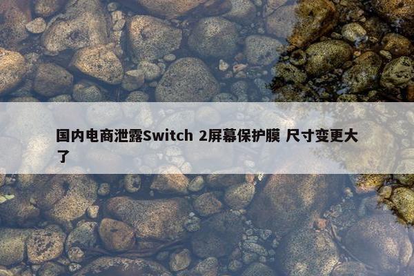 国内电商泄露Switch 2屏幕保护膜 尺寸变更大了