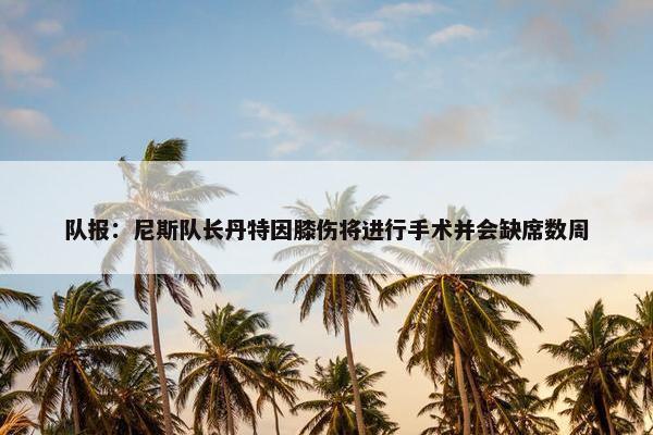 队报：尼斯队长丹特因膝伤将进行手术并会缺席数周