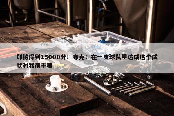 即将得到15000分！布克：在一支球队里达成这个成就对我很重要