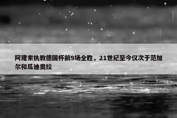 阿隆索执教德国杯前9场全胜，21世纪至今仅次于范加尔和瓜迪奥拉