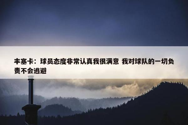 丰塞卡：球员态度非常认真我很满意 我对球队的一切负责不会逃避