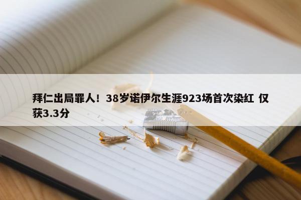 拜仁出局罪人！38岁诺伊尔生涯923场首次染红 仅获3.3分