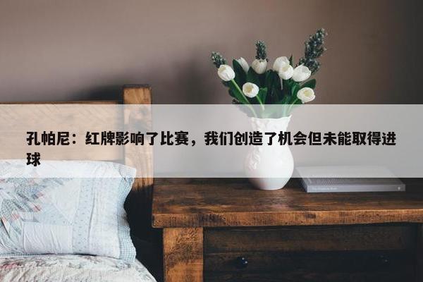 孔帕尼：红牌影响了比赛，我们创造了机会但未能取得进球